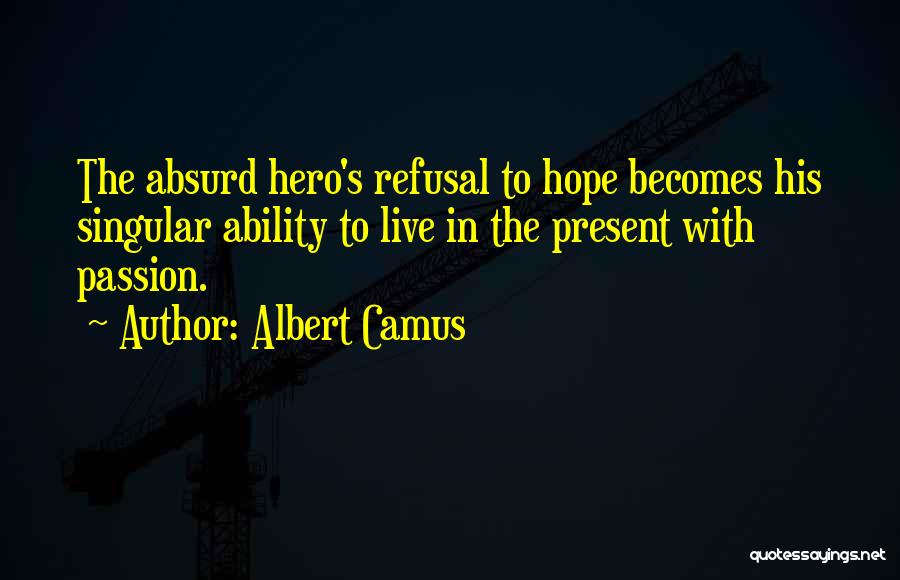 Albert Camus Quotes: The Absurd Hero's Refusal To Hope Becomes His Singular Ability To Live In The Present With Passion.