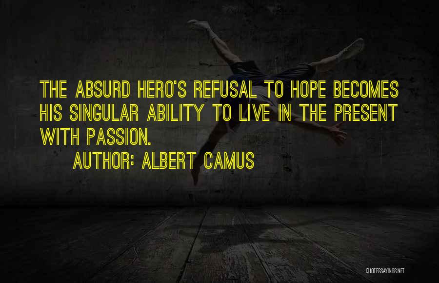 Albert Camus Quotes: The Absurd Hero's Refusal To Hope Becomes His Singular Ability To Live In The Present With Passion.