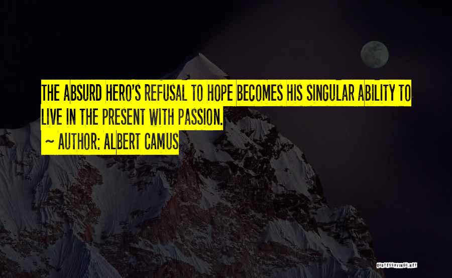 Albert Camus Quotes: The Absurd Hero's Refusal To Hope Becomes His Singular Ability To Live In The Present With Passion.