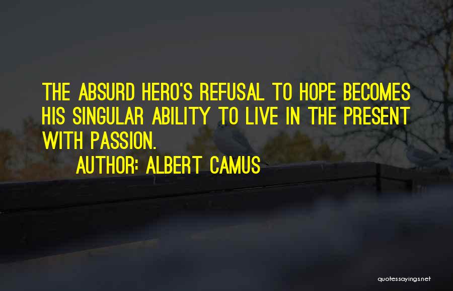 Albert Camus Quotes: The Absurd Hero's Refusal To Hope Becomes His Singular Ability To Live In The Present With Passion.