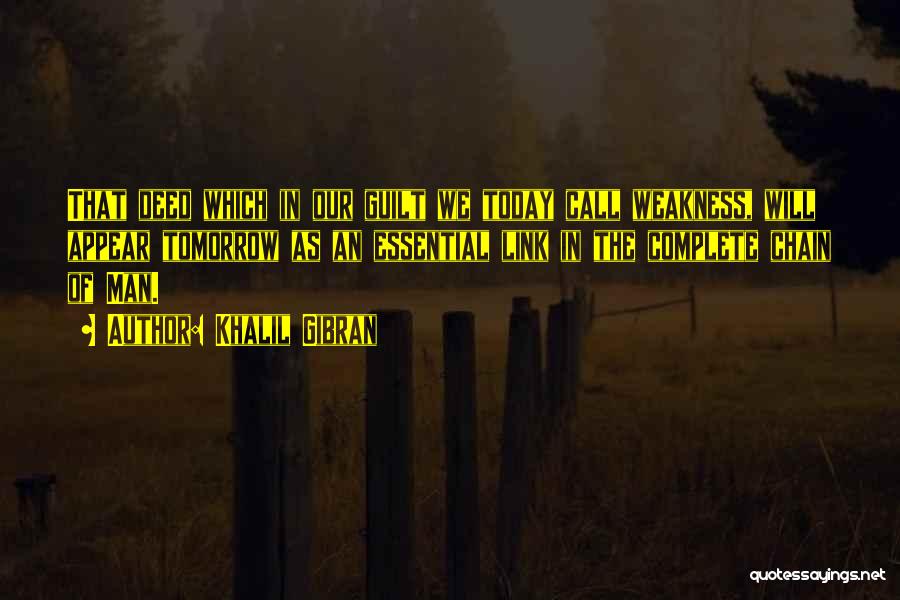 Khalil Gibran Quotes: That Deed Which In Our Guilt We Today Call Weakness, Will Appear Tomorrow As An Essential Link In The Complete