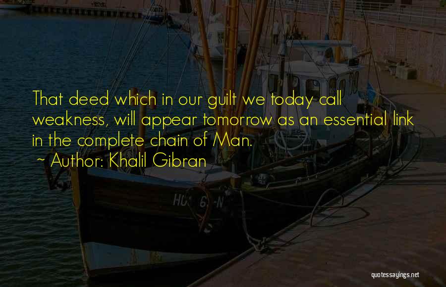 Khalil Gibran Quotes: That Deed Which In Our Guilt We Today Call Weakness, Will Appear Tomorrow As An Essential Link In The Complete