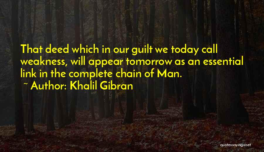 Khalil Gibran Quotes: That Deed Which In Our Guilt We Today Call Weakness, Will Appear Tomorrow As An Essential Link In The Complete