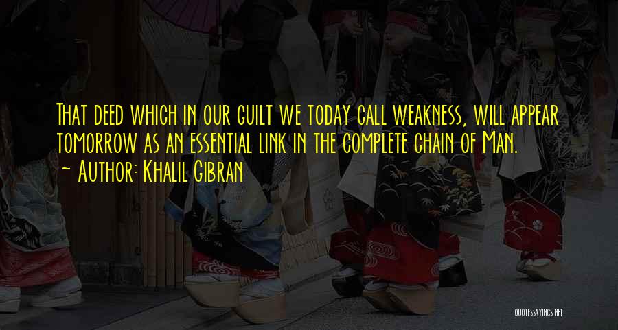 Khalil Gibran Quotes: That Deed Which In Our Guilt We Today Call Weakness, Will Appear Tomorrow As An Essential Link In The Complete