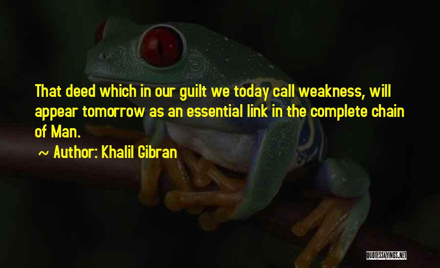 Khalil Gibran Quotes: That Deed Which In Our Guilt We Today Call Weakness, Will Appear Tomorrow As An Essential Link In The Complete