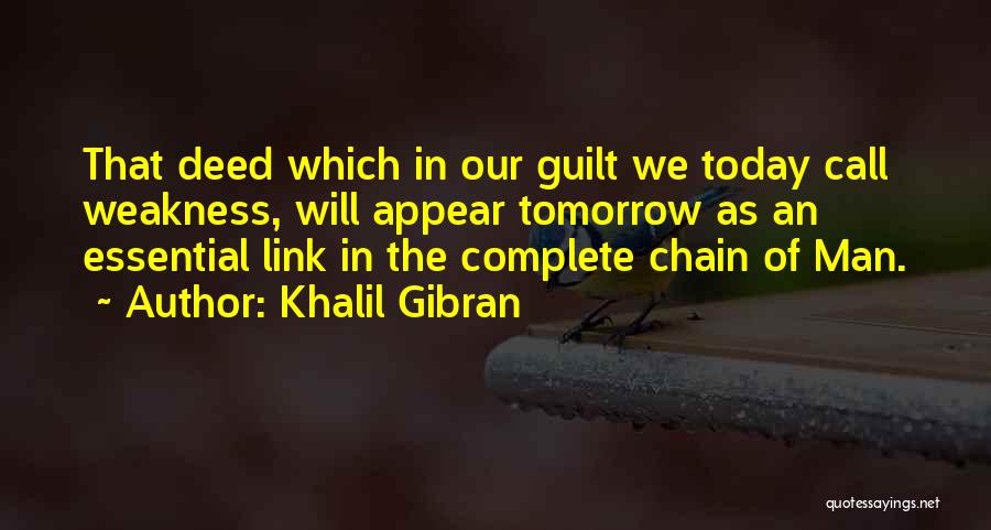 Khalil Gibran Quotes: That Deed Which In Our Guilt We Today Call Weakness, Will Appear Tomorrow As An Essential Link In The Complete
