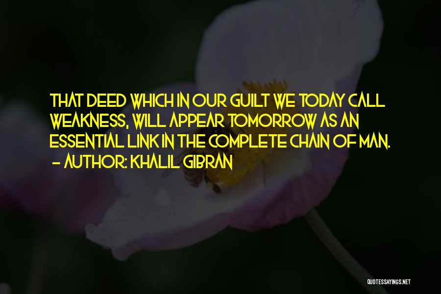 Khalil Gibran Quotes: That Deed Which In Our Guilt We Today Call Weakness, Will Appear Tomorrow As An Essential Link In The Complete