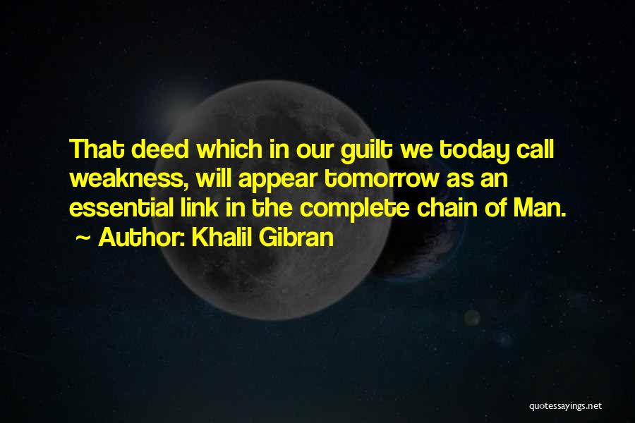 Khalil Gibran Quotes: That Deed Which In Our Guilt We Today Call Weakness, Will Appear Tomorrow As An Essential Link In The Complete