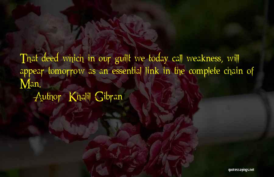 Khalil Gibran Quotes: That Deed Which In Our Guilt We Today Call Weakness, Will Appear Tomorrow As An Essential Link In The Complete