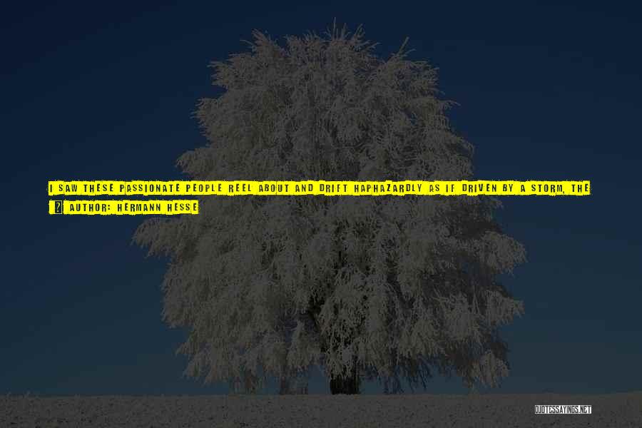 Hermann Hesse Quotes: I Saw These Passionate People Reel About And Drift Haphazardly As If Driven By A Storm, The Man Filled With