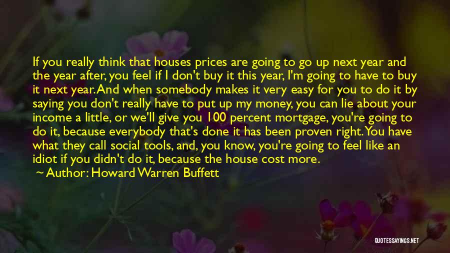 Howard Warren Buffett Quotes: If You Really Think That Houses Prices Are Going To Go Up Next Year And The Year After, You Feel