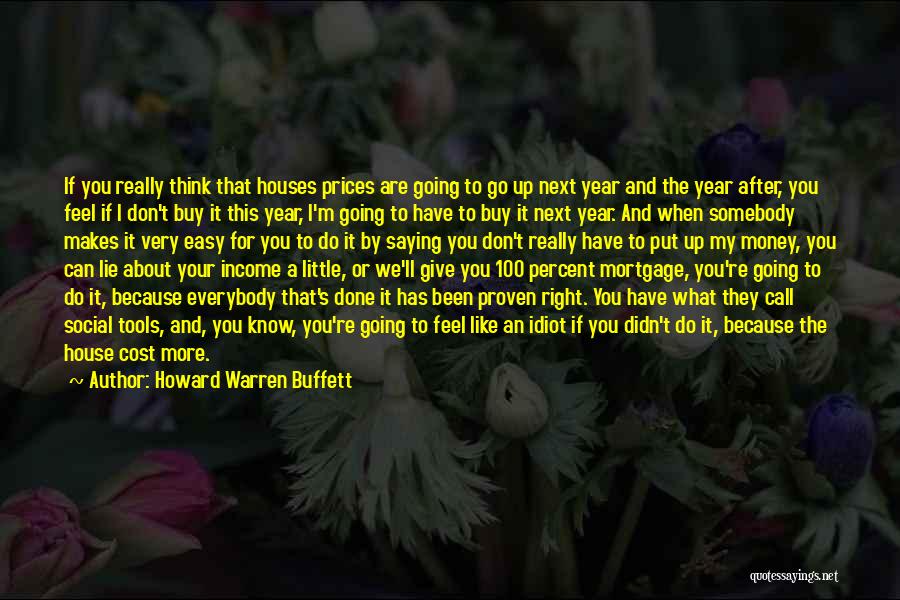 Howard Warren Buffett Quotes: If You Really Think That Houses Prices Are Going To Go Up Next Year And The Year After, You Feel
