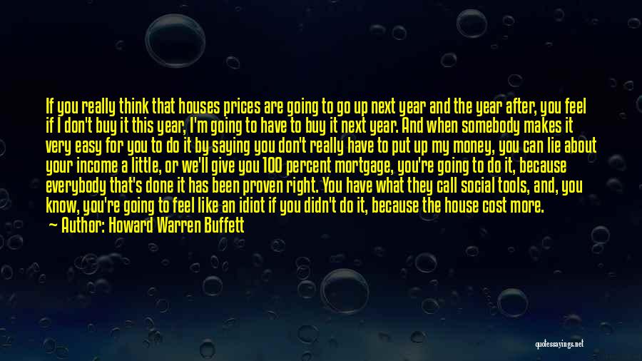 Howard Warren Buffett Quotes: If You Really Think That Houses Prices Are Going To Go Up Next Year And The Year After, You Feel