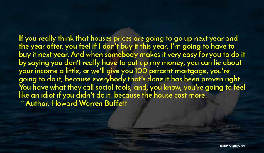 Howard Warren Buffett Quotes: If You Really Think That Houses Prices Are Going To Go Up Next Year And The Year After, You Feel