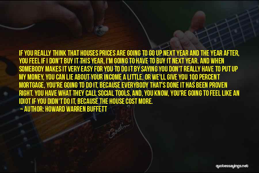 Howard Warren Buffett Quotes: If You Really Think That Houses Prices Are Going To Go Up Next Year And The Year After, You Feel