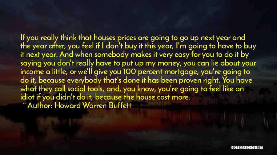 Howard Warren Buffett Quotes: If You Really Think That Houses Prices Are Going To Go Up Next Year And The Year After, You Feel