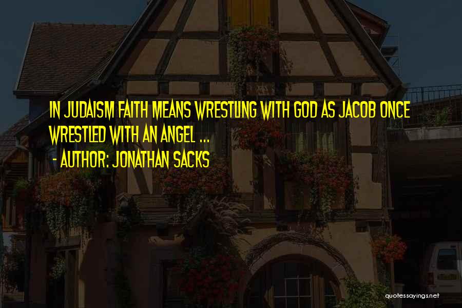 Jonathan Sacks Quotes: In Judaism Faith Means Wrestling With God As Jacob Once Wrestled With An Angel ...