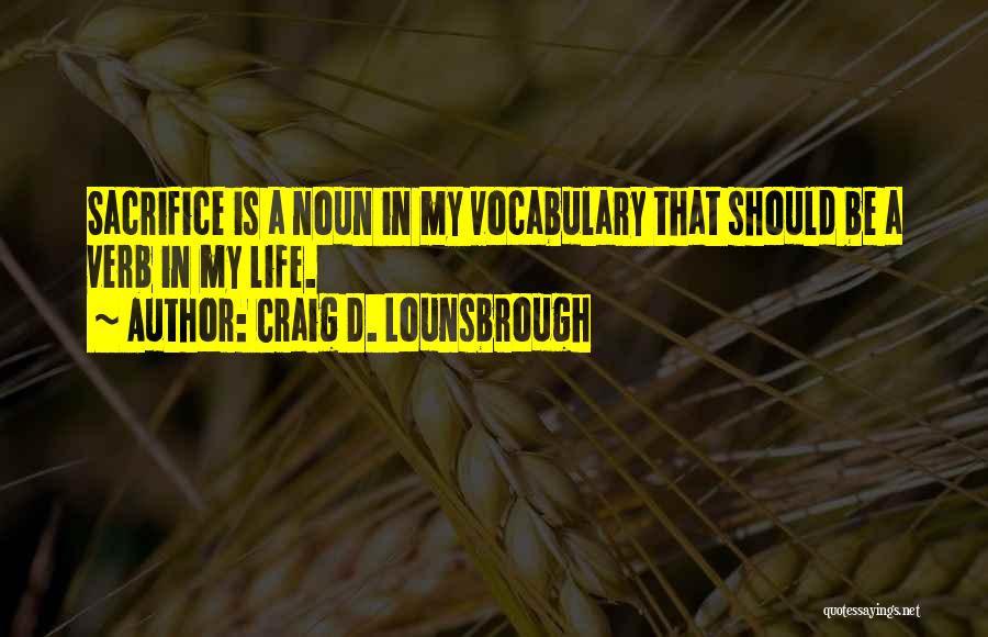 Craig D. Lounsbrough Quotes: Sacrifice Is A Noun In My Vocabulary That Should Be A Verb In My Life.