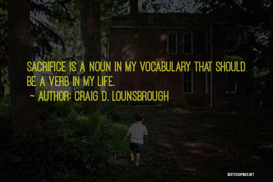 Craig D. Lounsbrough Quotes: Sacrifice Is A Noun In My Vocabulary That Should Be A Verb In My Life.