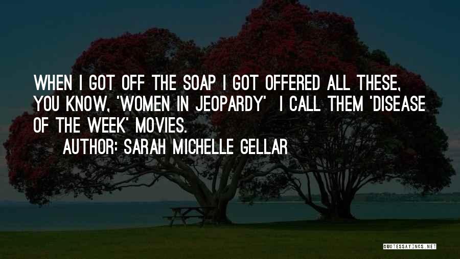 Sarah Michelle Gellar Quotes: When I Got Off The Soap I Got Offered All These, You Know, 'women In Jeopardy' I Call Them 'disease