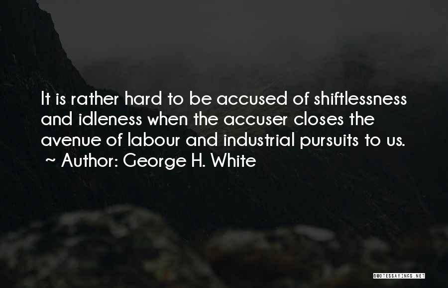 George H. White Quotes: It Is Rather Hard To Be Accused Of Shiftlessness And Idleness When The Accuser Closes The Avenue Of Labour And