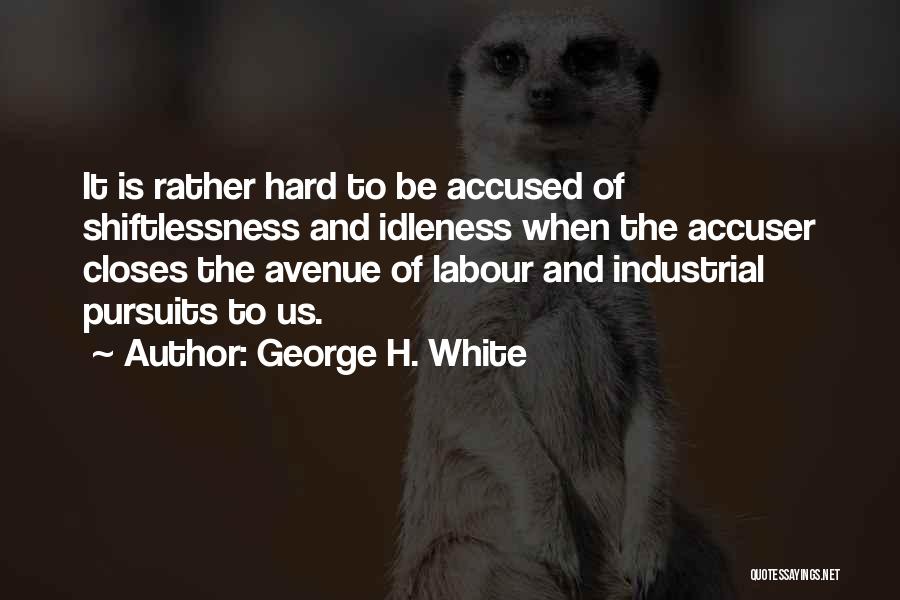 George H. White Quotes: It Is Rather Hard To Be Accused Of Shiftlessness And Idleness When The Accuser Closes The Avenue Of Labour And