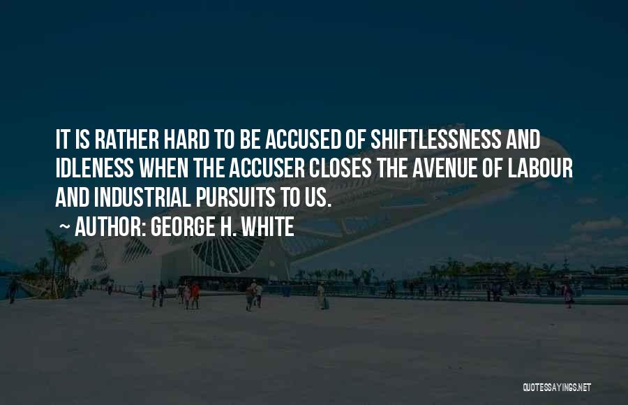 George H. White Quotes: It Is Rather Hard To Be Accused Of Shiftlessness And Idleness When The Accuser Closes The Avenue Of Labour And