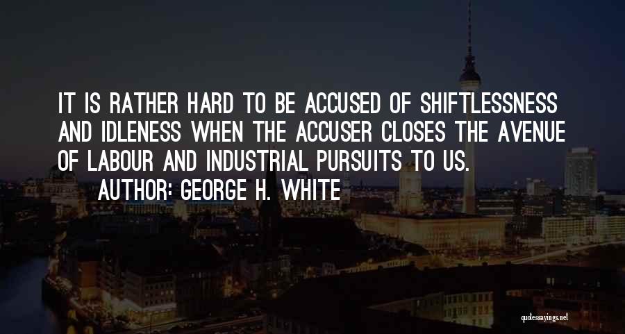 George H. White Quotes: It Is Rather Hard To Be Accused Of Shiftlessness And Idleness When The Accuser Closes The Avenue Of Labour And