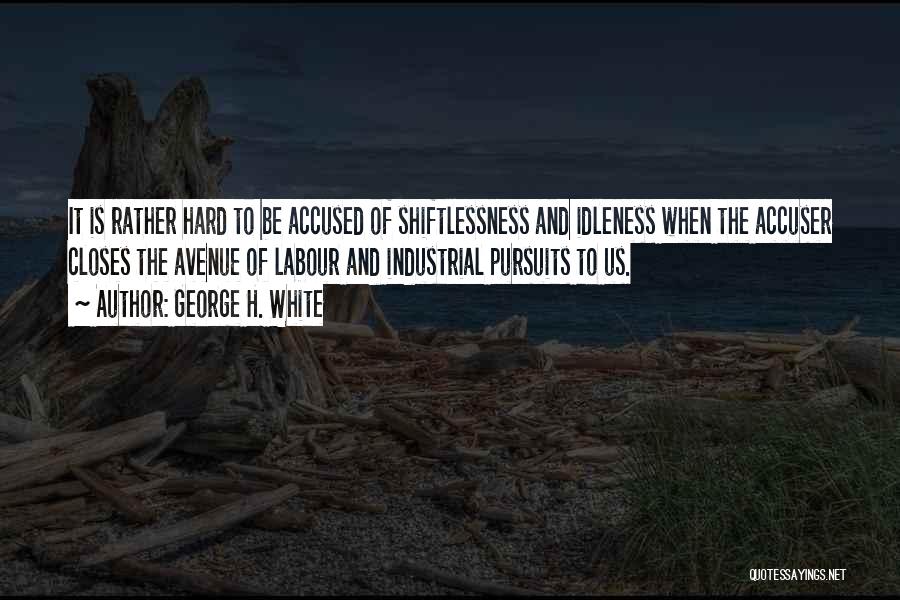 George H. White Quotes: It Is Rather Hard To Be Accused Of Shiftlessness And Idleness When The Accuser Closes The Avenue Of Labour And