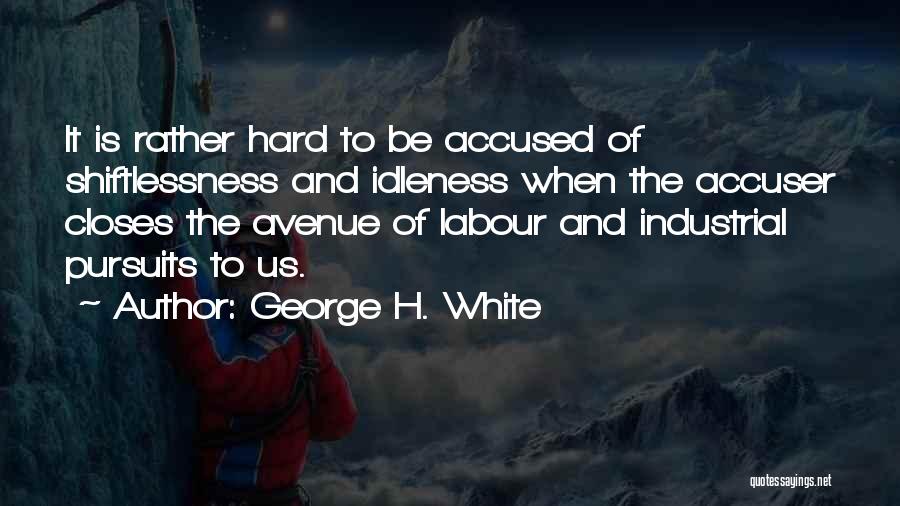 George H. White Quotes: It Is Rather Hard To Be Accused Of Shiftlessness And Idleness When The Accuser Closes The Avenue Of Labour And