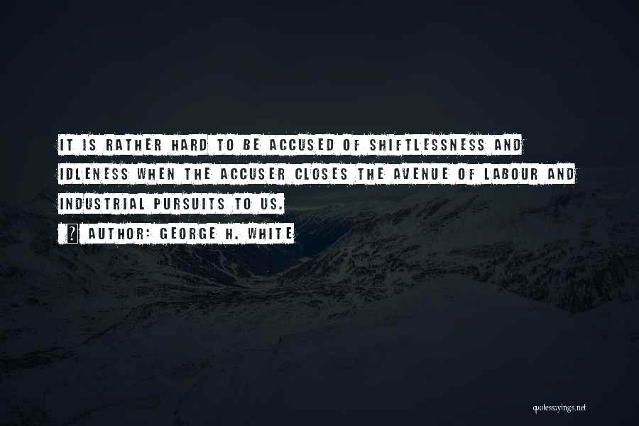 George H. White Quotes: It Is Rather Hard To Be Accused Of Shiftlessness And Idleness When The Accuser Closes The Avenue Of Labour And