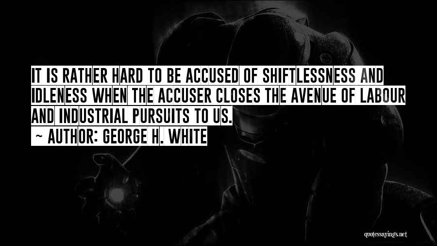 George H. White Quotes: It Is Rather Hard To Be Accused Of Shiftlessness And Idleness When The Accuser Closes The Avenue Of Labour And