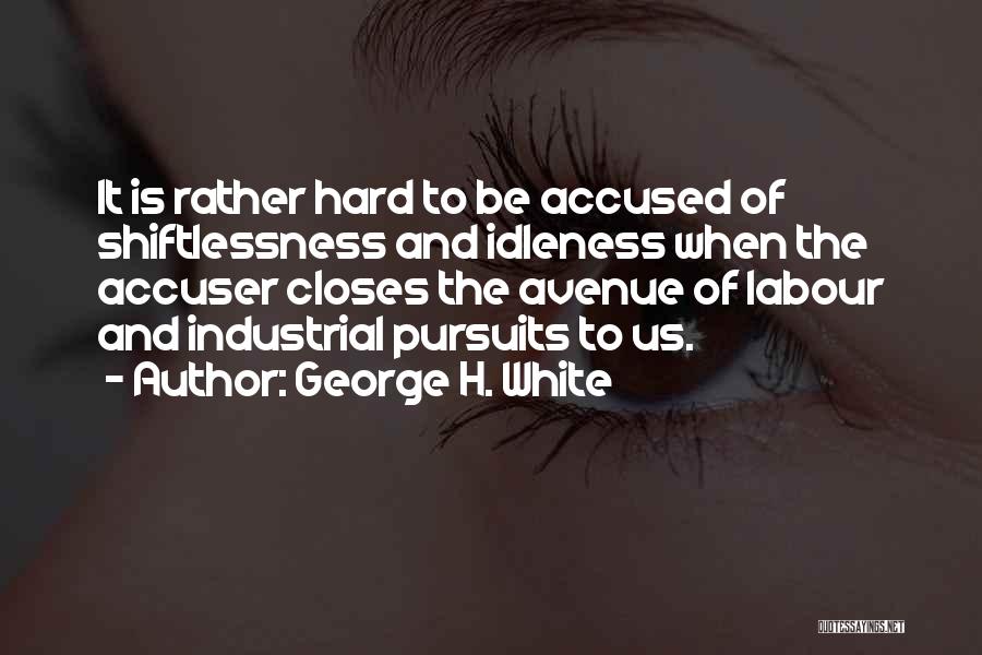 George H. White Quotes: It Is Rather Hard To Be Accused Of Shiftlessness And Idleness When The Accuser Closes The Avenue Of Labour And