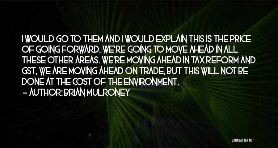 Brian Mulroney Quotes: I Would Go To Them And I Would Explain This Is The Price Of Going Forward. We're Going To Move