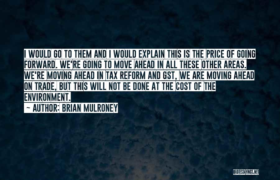 Brian Mulroney Quotes: I Would Go To Them And I Would Explain This Is The Price Of Going Forward. We're Going To Move