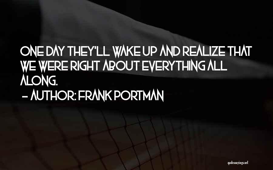 Frank Portman Quotes: One Day They'll Wake Up And Realize That We Were Right About Everything All Along.