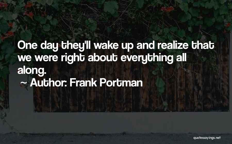 Frank Portman Quotes: One Day They'll Wake Up And Realize That We Were Right About Everything All Along.