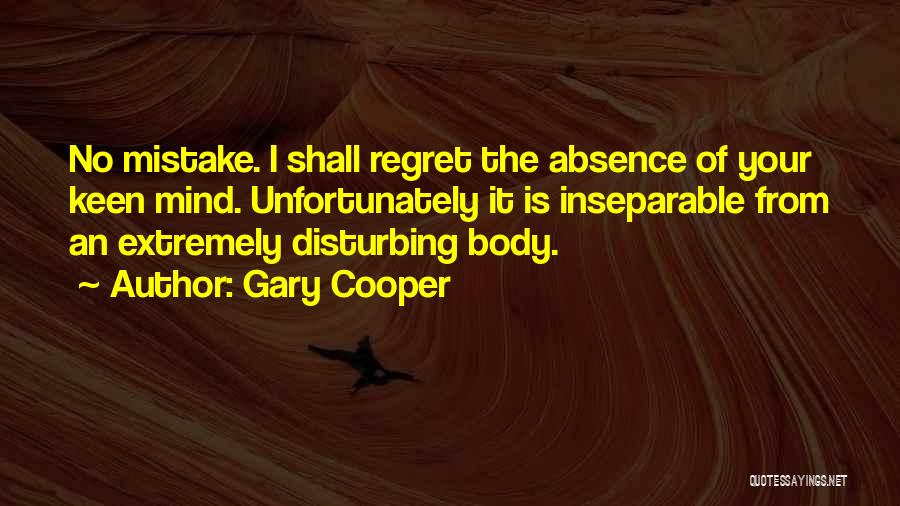 Gary Cooper Quotes: No Mistake. I Shall Regret The Absence Of Your Keen Mind. Unfortunately It Is Inseparable From An Extremely Disturbing Body.
