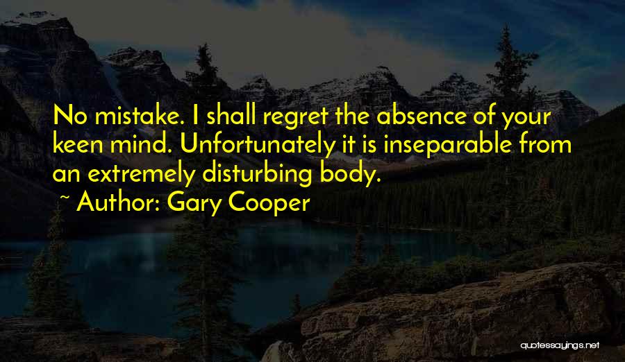 Gary Cooper Quotes: No Mistake. I Shall Regret The Absence Of Your Keen Mind. Unfortunately It Is Inseparable From An Extremely Disturbing Body.