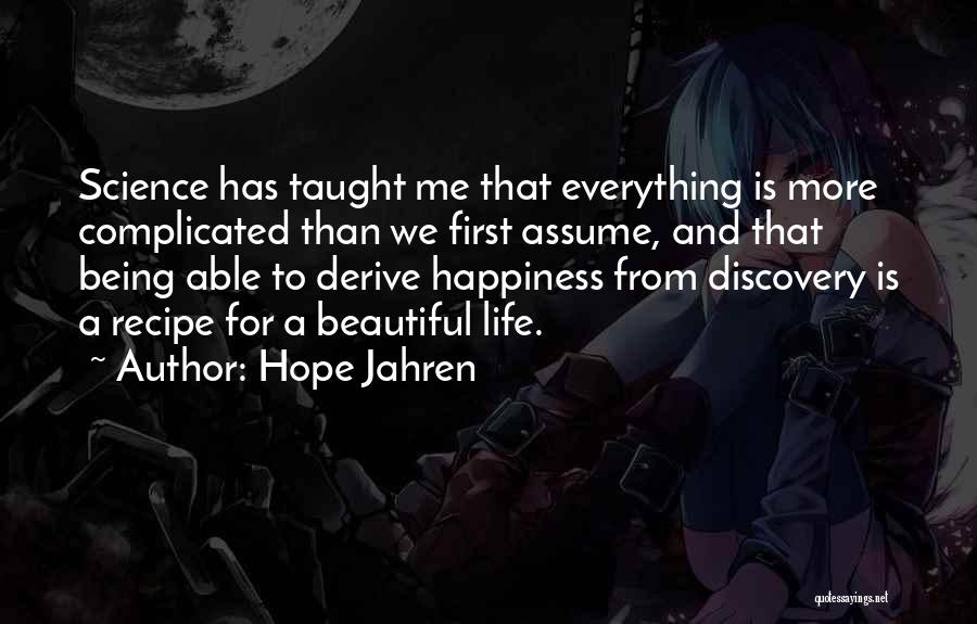 Hope Jahren Quotes: Science Has Taught Me That Everything Is More Complicated Than We First Assume, And That Being Able To Derive Happiness