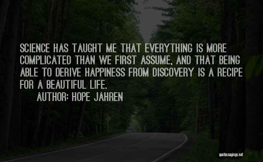 Hope Jahren Quotes: Science Has Taught Me That Everything Is More Complicated Than We First Assume, And That Being Able To Derive Happiness