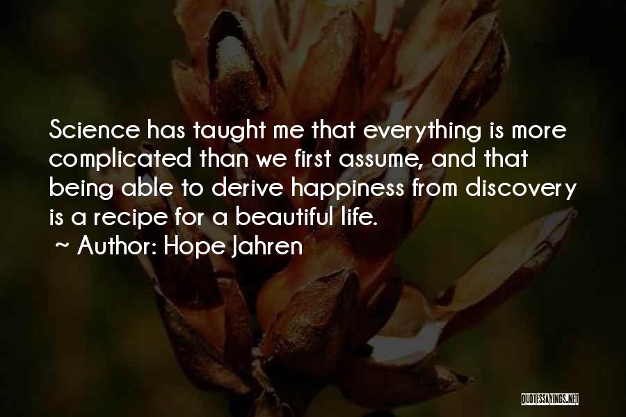 Hope Jahren Quotes: Science Has Taught Me That Everything Is More Complicated Than We First Assume, And That Being Able To Derive Happiness