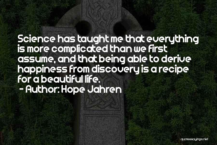 Hope Jahren Quotes: Science Has Taught Me That Everything Is More Complicated Than We First Assume, And That Being Able To Derive Happiness