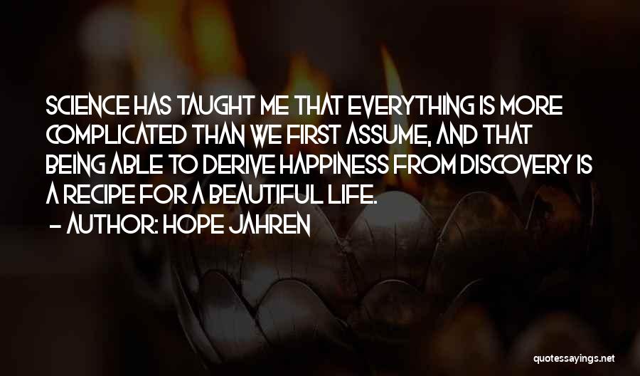 Hope Jahren Quotes: Science Has Taught Me That Everything Is More Complicated Than We First Assume, And That Being Able To Derive Happiness