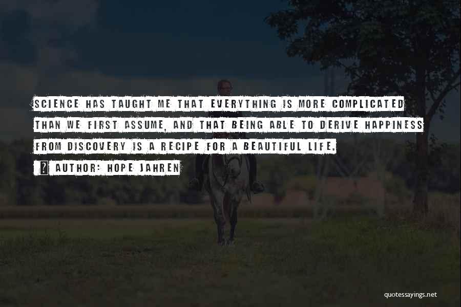 Hope Jahren Quotes: Science Has Taught Me That Everything Is More Complicated Than We First Assume, And That Being Able To Derive Happiness