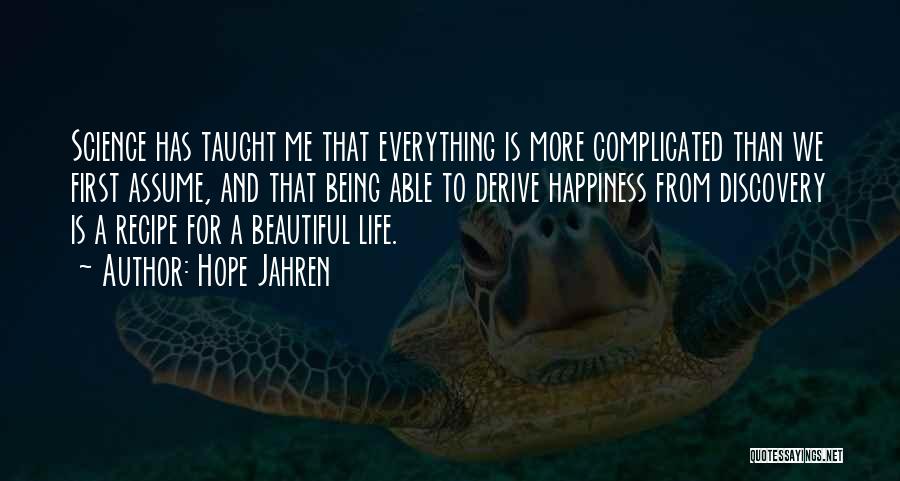 Hope Jahren Quotes: Science Has Taught Me That Everything Is More Complicated Than We First Assume, And That Being Able To Derive Happiness