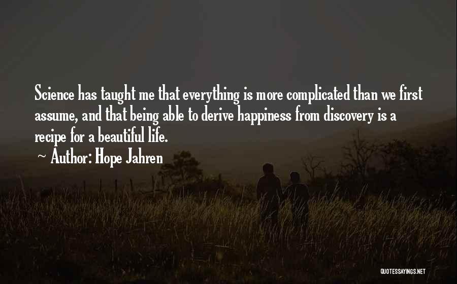 Hope Jahren Quotes: Science Has Taught Me That Everything Is More Complicated Than We First Assume, And That Being Able To Derive Happiness