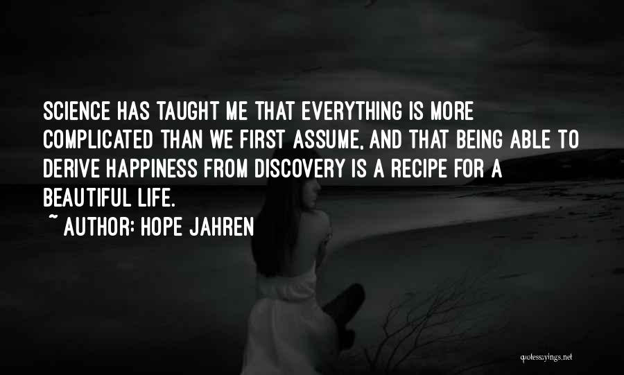 Hope Jahren Quotes: Science Has Taught Me That Everything Is More Complicated Than We First Assume, And That Being Able To Derive Happiness