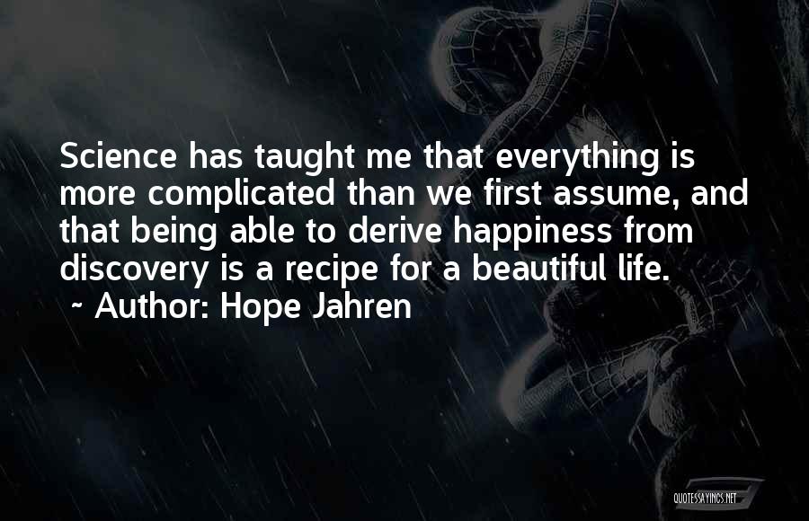 Hope Jahren Quotes: Science Has Taught Me That Everything Is More Complicated Than We First Assume, And That Being Able To Derive Happiness