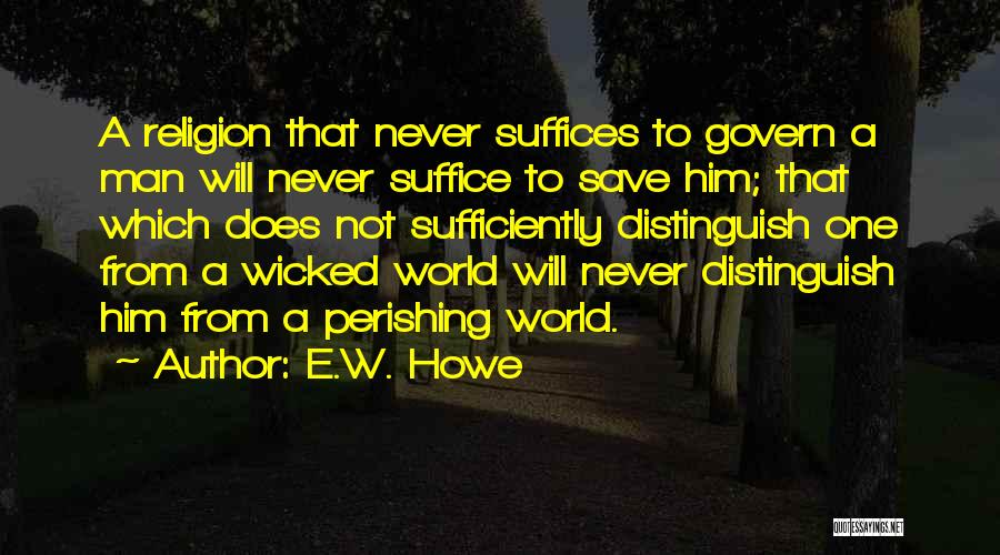 E.W. Howe Quotes: A Religion That Never Suffices To Govern A Man Will Never Suffice To Save Him; That Which Does Not Sufficiently